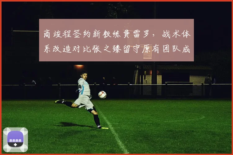 商竣程签约新教练费雷罗,战术体系改造对比张之臻留守原有团队成效