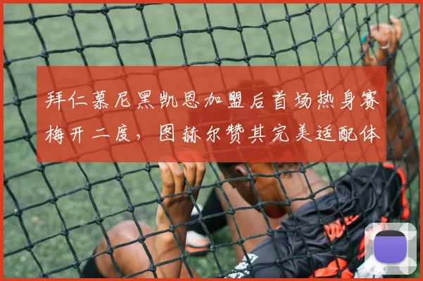 拜仁慕尼黑凯恩加盟后首场热身赛梅开二度，图赫尔赞其完美适配体系