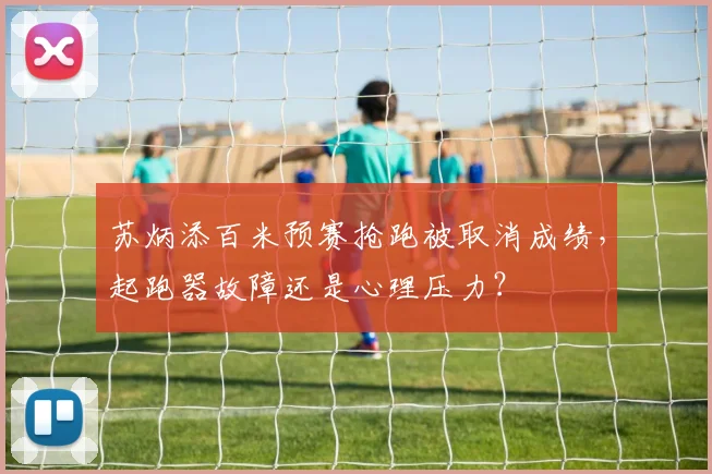 苏炳添百米预赛抢跑被取消成绩，起跑器故障还是心理压力？